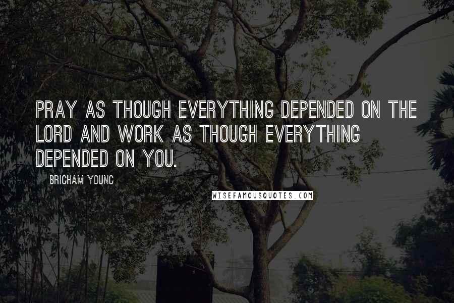 Brigham Young Quotes: Pray as though everything depended on the Lord and work as though everything depended on you.