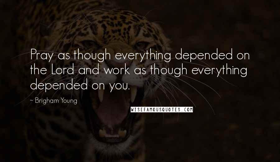 Brigham Young Quotes: Pray as though everything depended on the Lord and work as though everything depended on you.