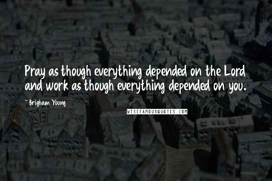 Brigham Young Quotes: Pray as though everything depended on the Lord and work as though everything depended on you.