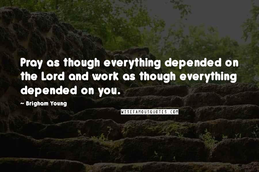 Brigham Young Quotes: Pray as though everything depended on the Lord and work as though everything depended on you.