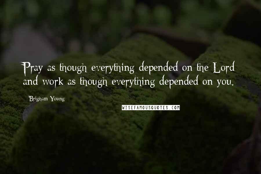 Brigham Young Quotes: Pray as though everything depended on the Lord and work as though everything depended on you.