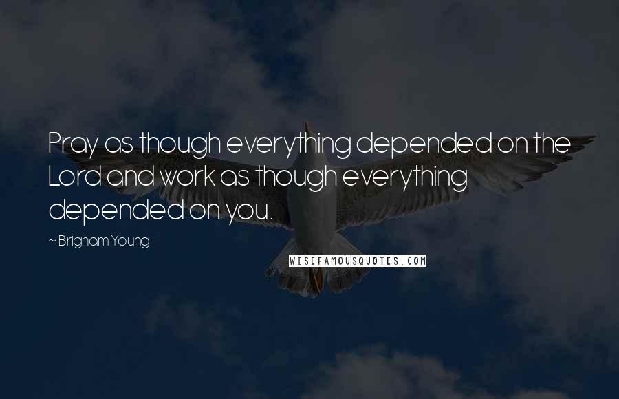 Brigham Young Quotes: Pray as though everything depended on the Lord and work as though everything depended on you.