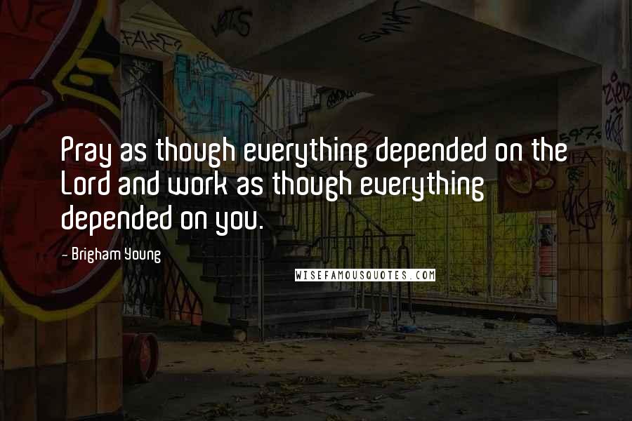 Brigham Young Quotes: Pray as though everything depended on the Lord and work as though everything depended on you.