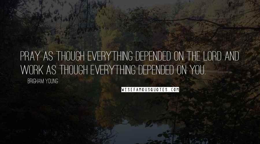 Brigham Young Quotes: Pray as though everything depended on the Lord and work as though everything depended on you.