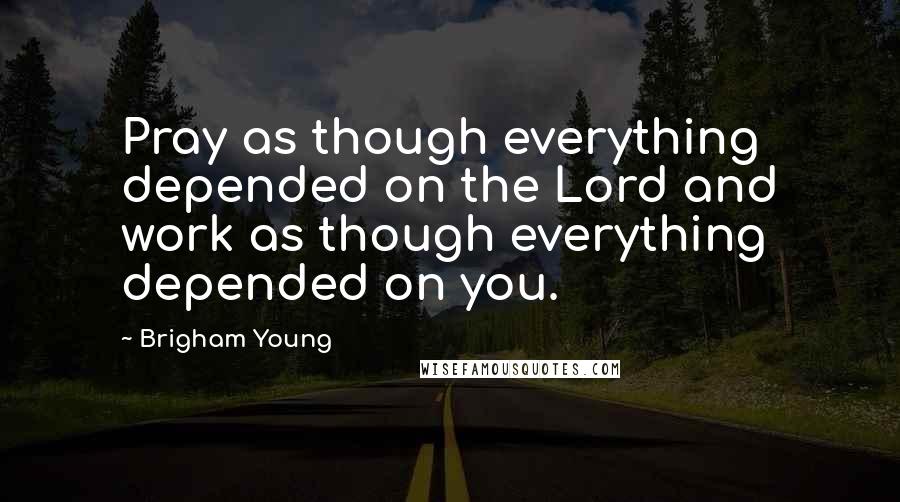 Brigham Young Quotes: Pray as though everything depended on the Lord and work as though everything depended on you.