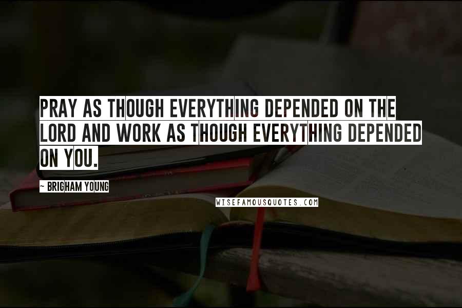 Brigham Young Quotes: Pray as though everything depended on the Lord and work as though everything depended on you.