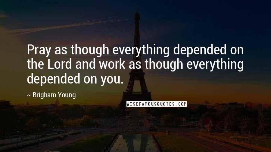 Brigham Young Quotes: Pray as though everything depended on the Lord and work as though everything depended on you.