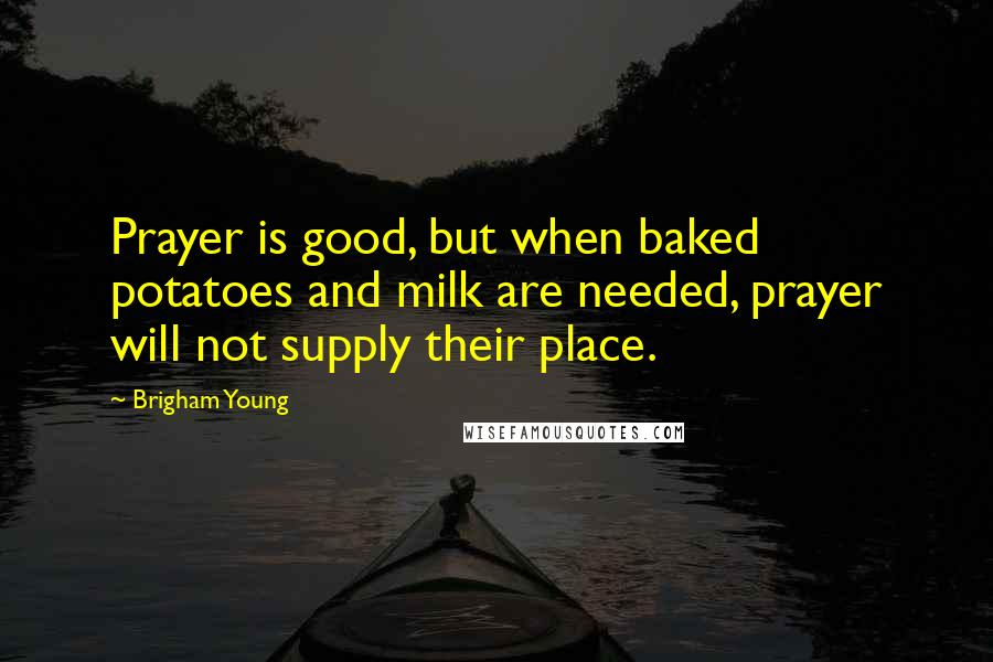 Brigham Young Quotes: Prayer is good, but when baked potatoes and milk are needed, prayer will not supply their place.