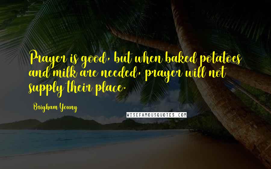 Brigham Young Quotes: Prayer is good, but when baked potatoes and milk are needed, prayer will not supply their place.