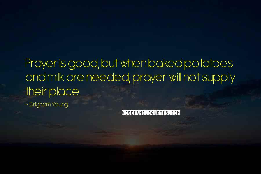 Brigham Young Quotes: Prayer is good, but when baked potatoes and milk are needed, prayer will not supply their place.