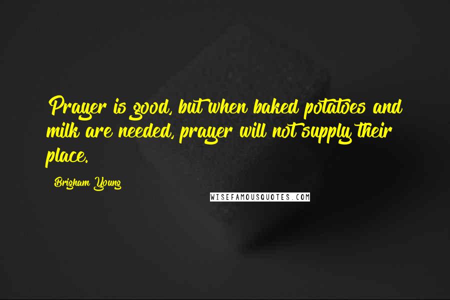 Brigham Young Quotes: Prayer is good, but when baked potatoes and milk are needed, prayer will not supply their place.