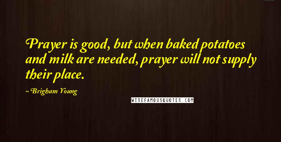 Brigham Young Quotes: Prayer is good, but when baked potatoes and milk are needed, prayer will not supply their place.