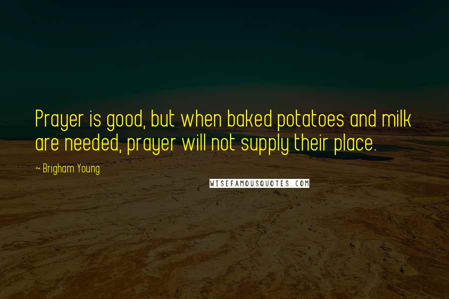 Brigham Young Quotes: Prayer is good, but when baked potatoes and milk are needed, prayer will not supply their place.