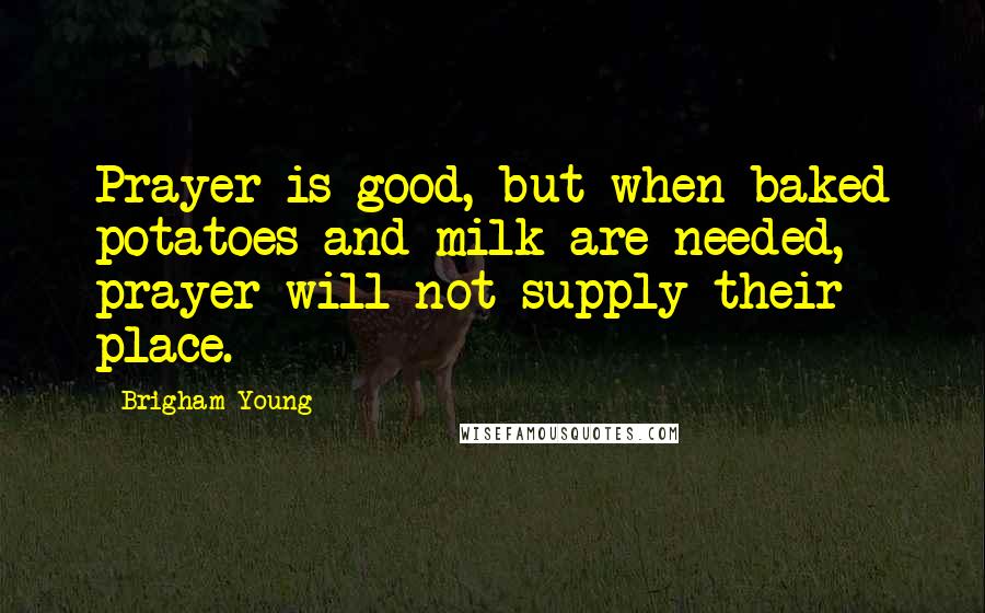 Brigham Young Quotes: Prayer is good, but when baked potatoes and milk are needed, prayer will not supply their place.