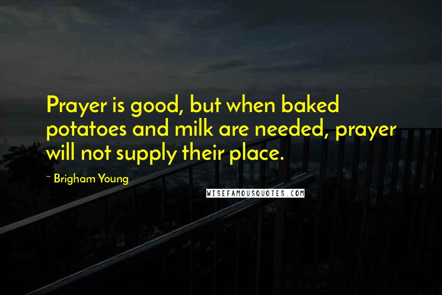 Brigham Young Quotes: Prayer is good, but when baked potatoes and milk are needed, prayer will not supply their place.