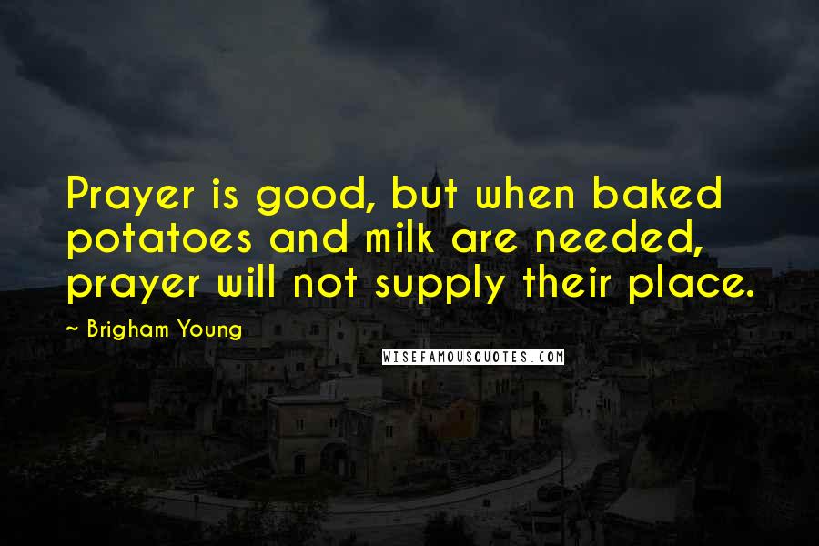 Brigham Young Quotes: Prayer is good, but when baked potatoes and milk are needed, prayer will not supply their place.