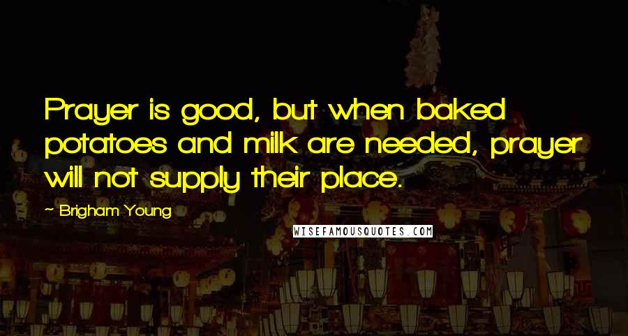Brigham Young Quotes: Prayer is good, but when baked potatoes and milk are needed, prayer will not supply their place.