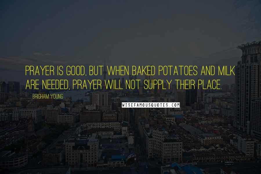 Brigham Young Quotes: Prayer is good, but when baked potatoes and milk are needed, prayer will not supply their place.