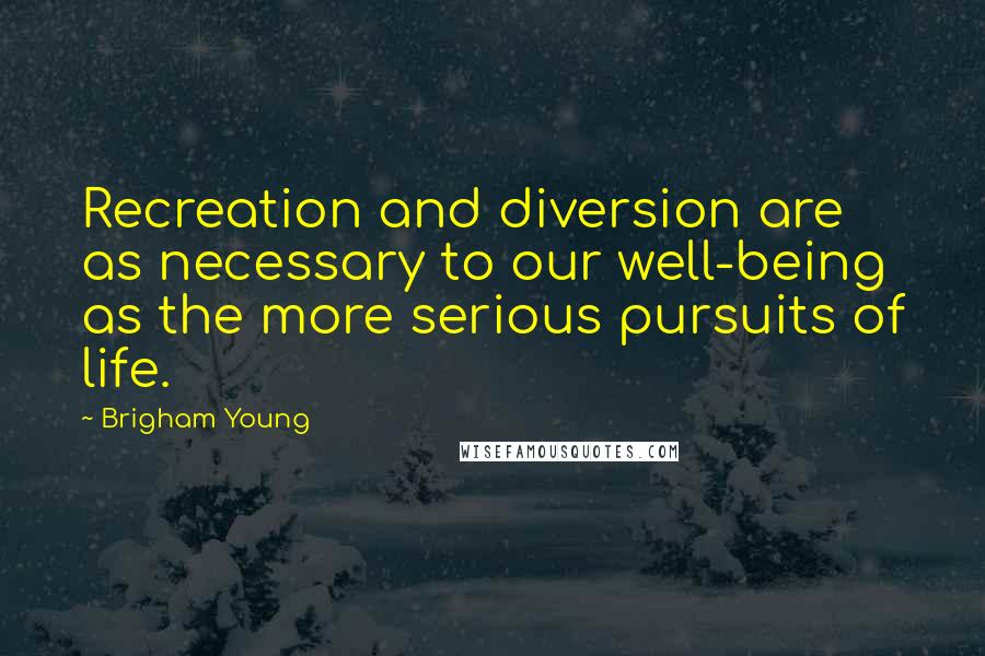 Brigham Young Quotes: Recreation and diversion are as necessary to our well-being as the more serious pursuits of life.