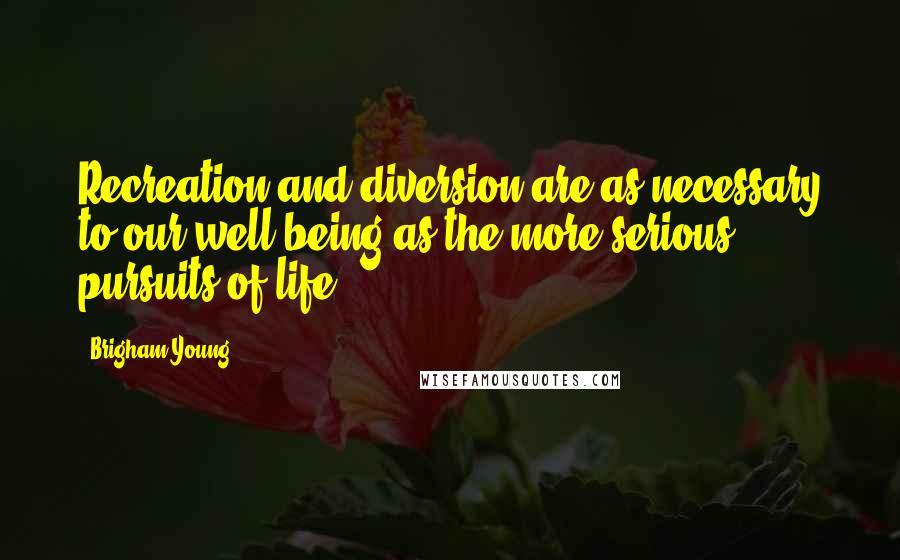Brigham Young Quotes: Recreation and diversion are as necessary to our well-being as the more serious pursuits of life.