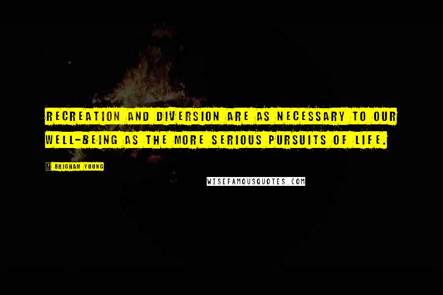 Brigham Young Quotes: Recreation and diversion are as necessary to our well-being as the more serious pursuits of life.