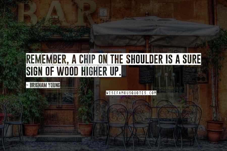 Brigham Young Quotes: Remember, a chip on the shoulder is a sure sign of wood higher up.