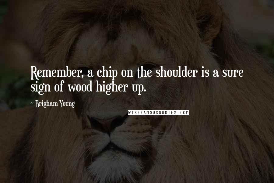 Brigham Young Quotes: Remember, a chip on the shoulder is a sure sign of wood higher up.