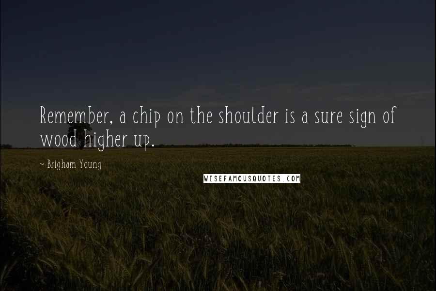 Brigham Young Quotes: Remember, a chip on the shoulder is a sure sign of wood higher up.