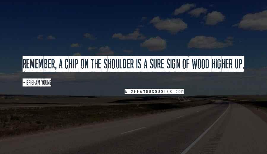 Brigham Young Quotes: Remember, a chip on the shoulder is a sure sign of wood higher up.