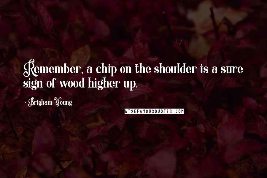 Brigham Young Quotes: Remember, a chip on the shoulder is a sure sign of wood higher up.