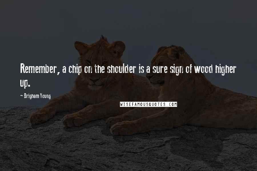 Brigham Young Quotes: Remember, a chip on the shoulder is a sure sign of wood higher up.