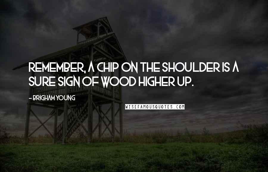 Brigham Young Quotes: Remember, a chip on the shoulder is a sure sign of wood higher up.