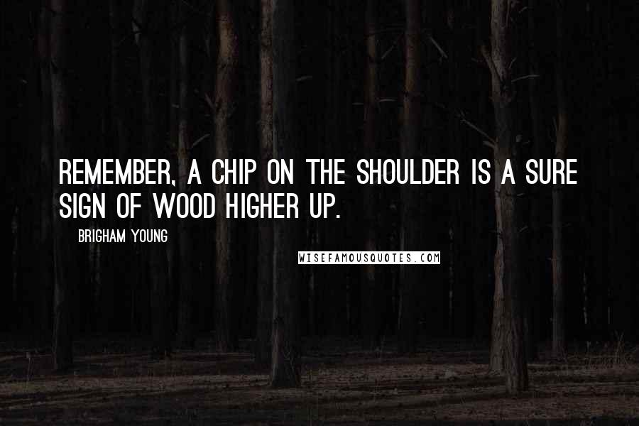 Brigham Young Quotes: Remember, a chip on the shoulder is a sure sign of wood higher up.