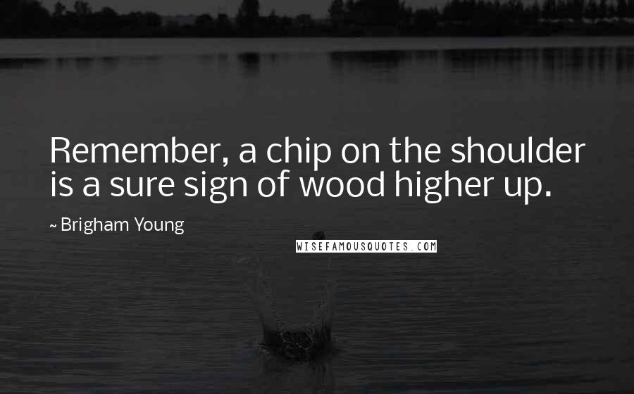 Brigham Young Quotes: Remember, a chip on the shoulder is a sure sign of wood higher up.