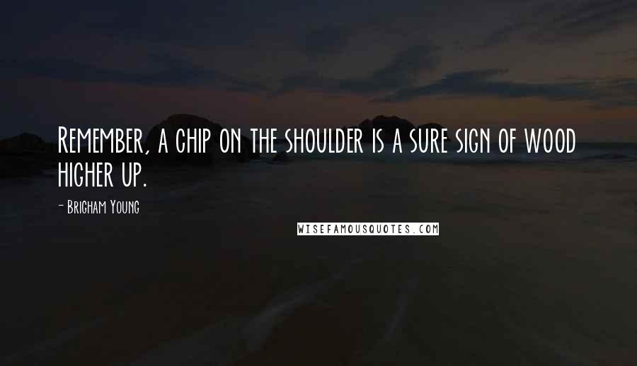 Brigham Young Quotes: Remember, a chip on the shoulder is a sure sign of wood higher up.