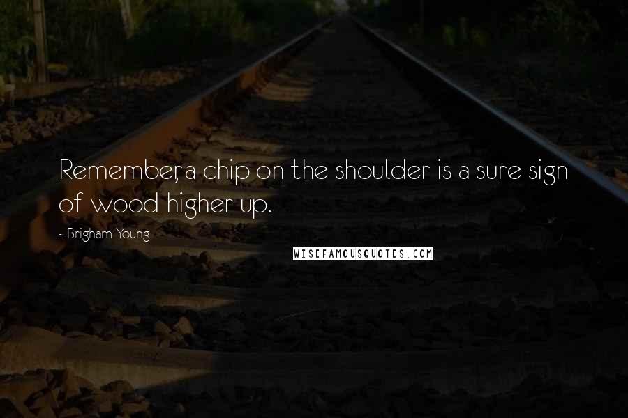 Brigham Young Quotes: Remember, a chip on the shoulder is a sure sign of wood higher up.