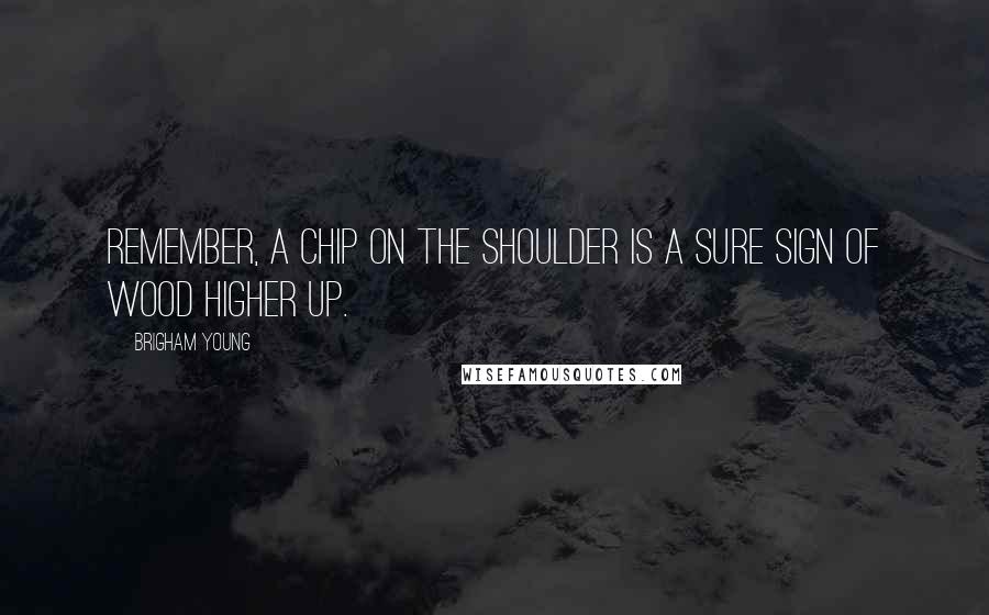 Brigham Young Quotes: Remember, a chip on the shoulder is a sure sign of wood higher up.