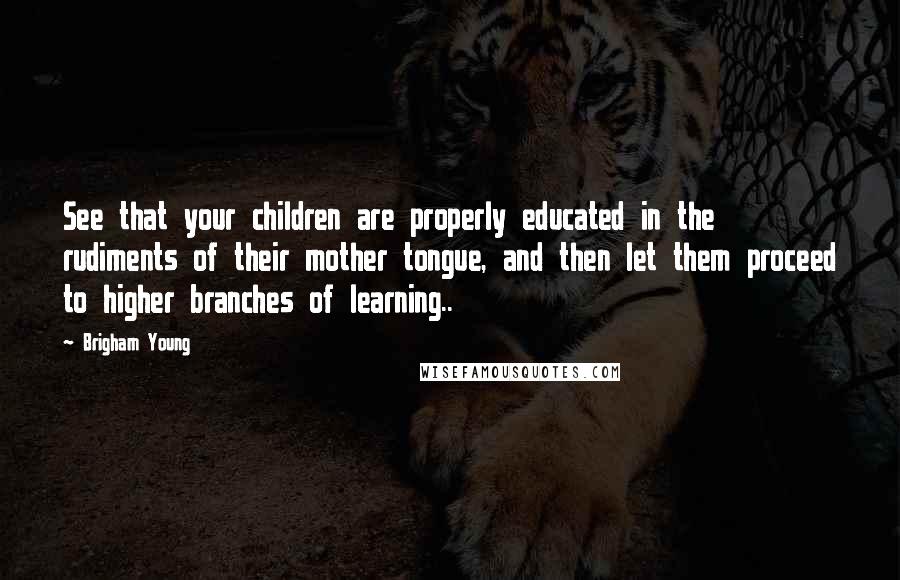 Brigham Young Quotes: See that your children are properly educated in the rudiments of their mother tongue, and then let them proceed to higher branches of learning..