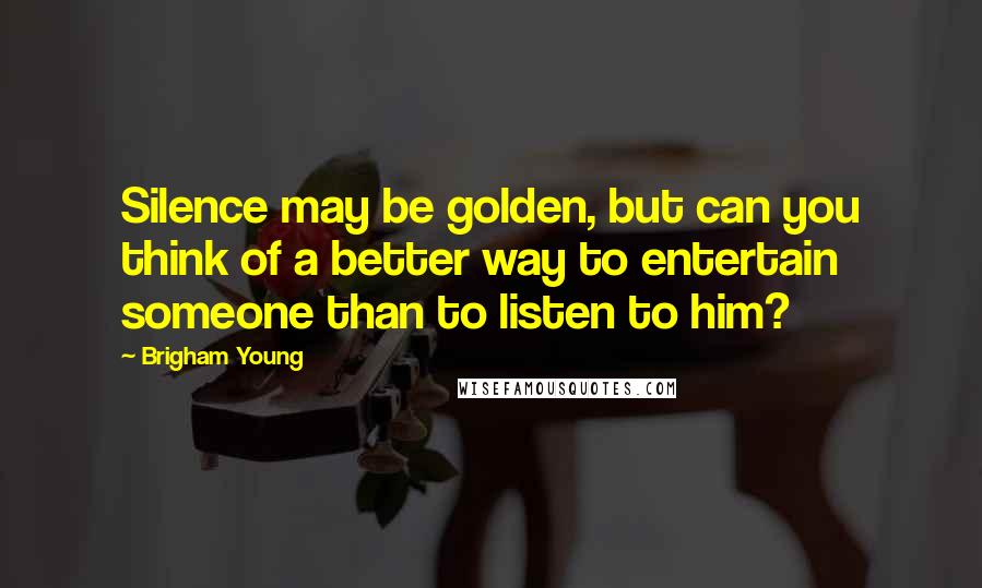 Brigham Young Quotes: Silence may be golden, but can you think of a better way to entertain someone than to listen to him?