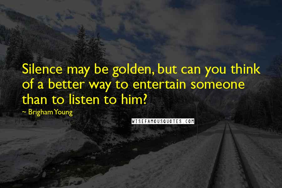 Brigham Young Quotes: Silence may be golden, but can you think of a better way to entertain someone than to listen to him?