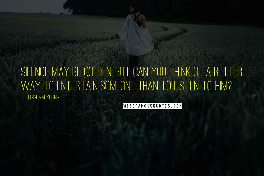 Brigham Young Quotes: Silence may be golden, but can you think of a better way to entertain someone than to listen to him?