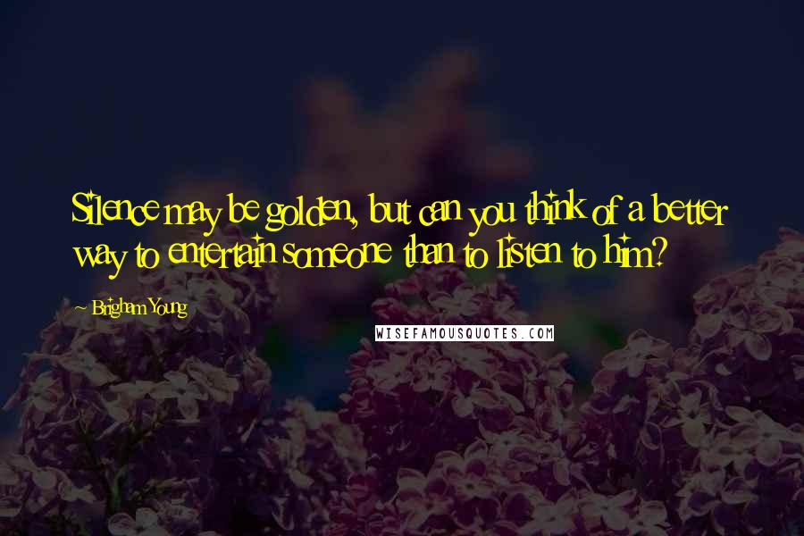 Brigham Young Quotes: Silence may be golden, but can you think of a better way to entertain someone than to listen to him?