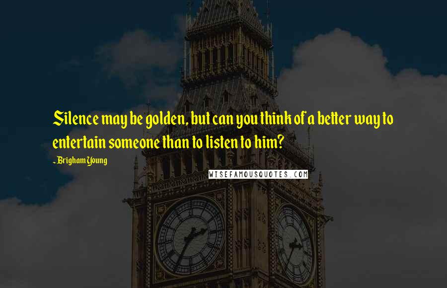 Brigham Young Quotes: Silence may be golden, but can you think of a better way to entertain someone than to listen to him?