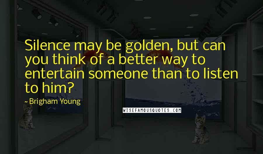 Brigham Young Quotes: Silence may be golden, but can you think of a better way to entertain someone than to listen to him?