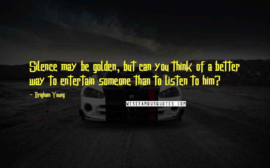 Brigham Young Quotes: Silence may be golden, but can you think of a better way to entertain someone than to listen to him?