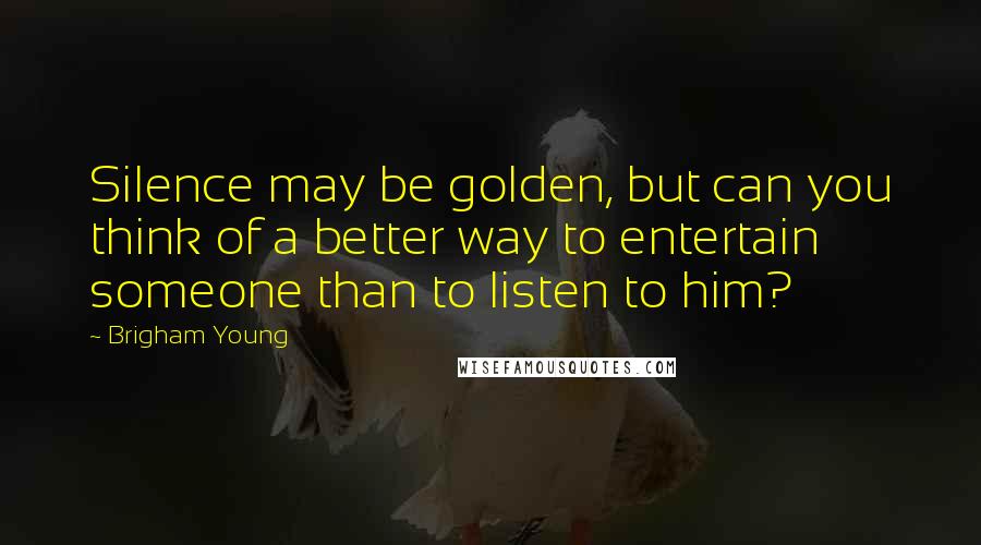 Brigham Young Quotes: Silence may be golden, but can you think of a better way to entertain someone than to listen to him?