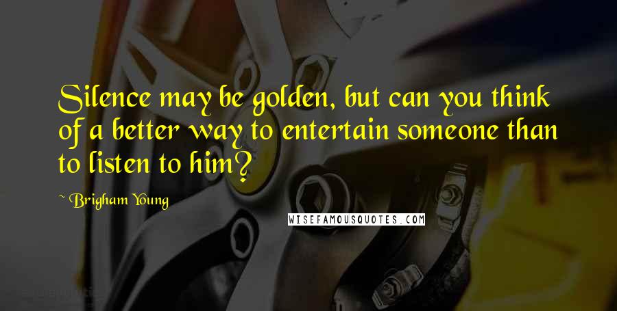 Brigham Young Quotes: Silence may be golden, but can you think of a better way to entertain someone than to listen to him?