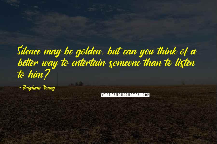 Brigham Young Quotes: Silence may be golden, but can you think of a better way to entertain someone than to listen to him?