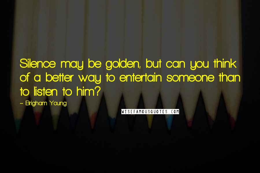 Brigham Young Quotes: Silence may be golden, but can you think of a better way to entertain someone than to listen to him?