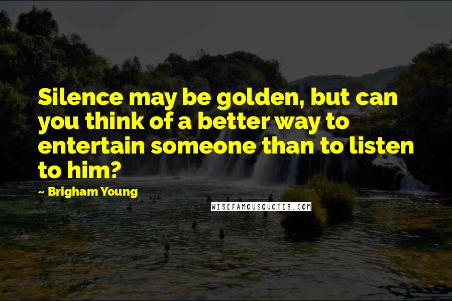 Brigham Young Quotes: Silence may be golden, but can you think of a better way to entertain someone than to listen to him?